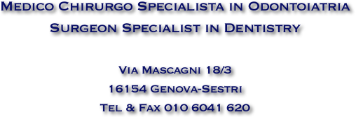 Medico Chirurgo Specialista in Odontoiatria
Surgeon Specialist in Dentistry

Via Mascagni 18/3
16154 Genova-Sestri
Tel & Fax 010 6041 620